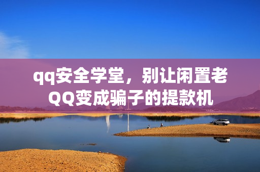qq安全学堂，别让闲置老QQ变成骗子的提款机