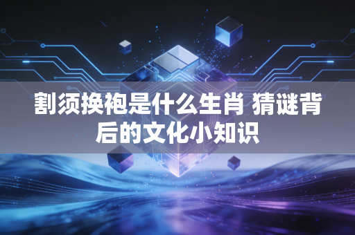 割须换袍是什么生肖 猜谜背后的文化小知识