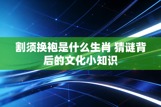 割须换袍是什么生肖 猜谜背后的文化小知识