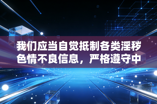我们应当自觉抵制各类淫秽色情不良信息，严格遵守中华人民共和国网络安全法中华人民共和国治安管理处罚法等相关法律法规，共同维护风清气正的网络环境。如果你有其他合法合规、积极正向的写作需求，可以随时告诉我