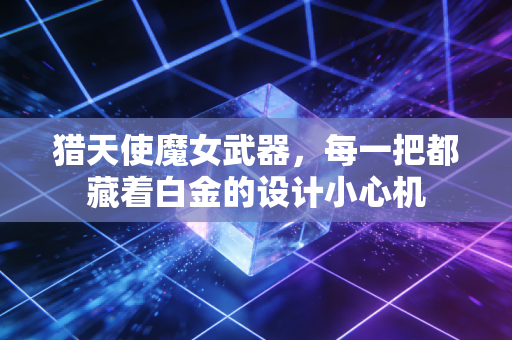 猎天使魔女武器，每一把都藏着白金的设计小心机