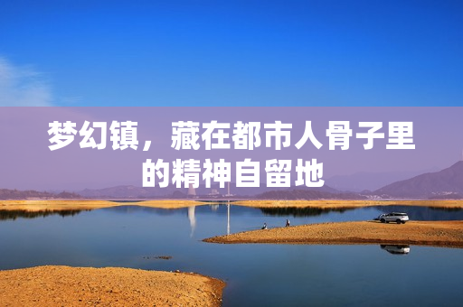 梦幻镇，藏在都市人骨子里的精神自留地