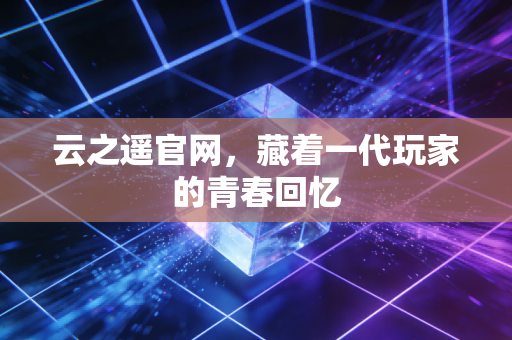 云之遥官网，藏着一代玩家的青春回忆