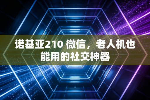 诺基亚210 微信，老人机也能用的社交神器