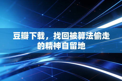 豆瓣下载，找回被算法偷走的精神自留地