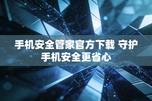 手机安全管家官方下载 守护手机安全更省心