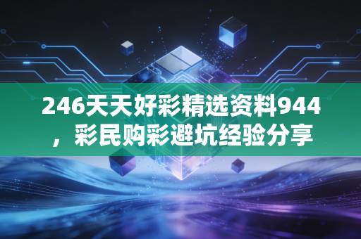 246天天好彩精选资料944，彩民购彩避坑经验分享