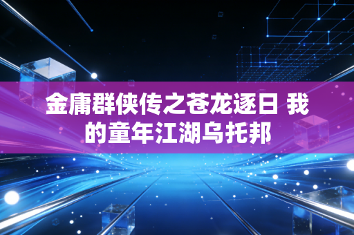 金庸群侠传之苍龙逐日 我的童年江湖乌托邦