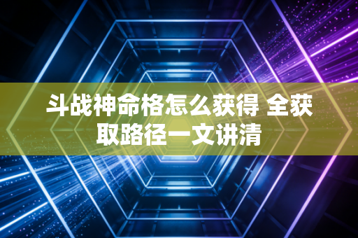 斗战神命格怎么获得 全获取路径一文讲清