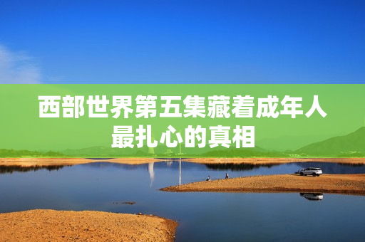 西部世界第五集藏着成年人最扎心的真相