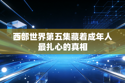 西部世界第五集藏着成年人最扎心的真相