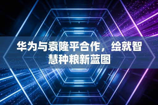 华为与袁隆平合作，绘就智慧种粮新蓝图