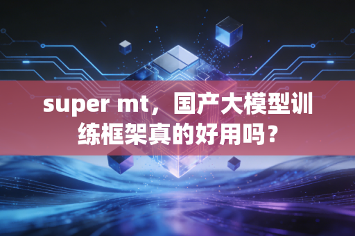 super mt，国产大模型训练框架真的好用吗？