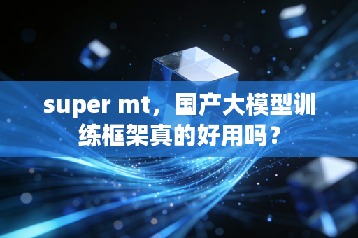 super mt，国产大模型训练框架真的好用吗？