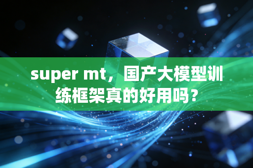 super mt，国产大模型训练框架真的好用吗？