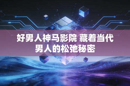 好男人神马影院 藏着当代男人的松弛秘密