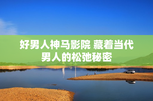 好男人神马影院 藏着当代男人的松弛秘密