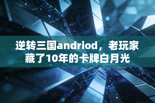 逆转三国andriod，老玩家藏了10年的卡牌白月光