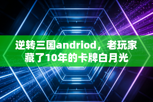 逆转三国andriod，老玩家藏了10年的卡牌白月光
