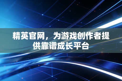 精英官网，为游戏创作者提供靠谱成长平台