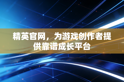 精英官网，为游戏创作者提供靠谱成长平台
