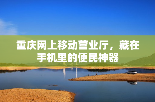 重庆网上移动营业厅，藏在手机里的便民神器