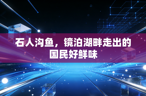 石人沟鱼，镜泊湖畔走出的国民好鲜味