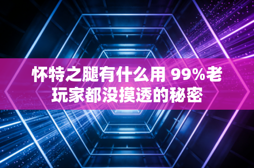 怀特之腿有什么用 99%老玩家都没摸透的秘密