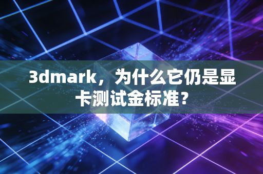 3dmark，为什么它仍是显卡测试金标准？