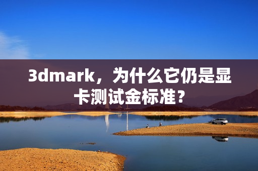 3dmark，为什么它仍是显卡测试金标准？