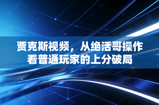 贾克斯视频，从绝活哥操作看普通玩家的上分破局