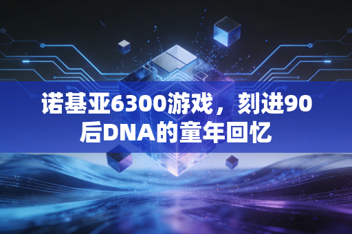 诺基亚6300游戏，刻进90后DNA的童年回忆