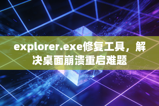 explorer.exe修复工具，解决桌面崩溃重启难题