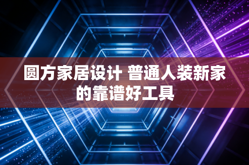 圆方家居设计 普通人装新家的靠谱好工具