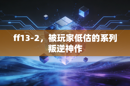 ff13-2，被玩家低估的系列叛逆神作
