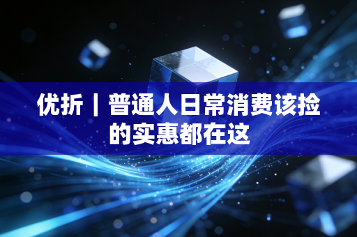 优折|普通人日常消费该捡的实惠都在这