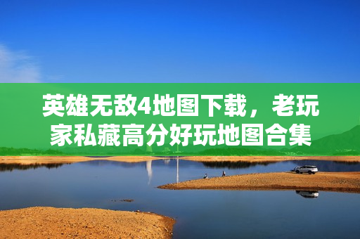 英雄无敌4地图下载，老玩家私藏高分好玩地图合集