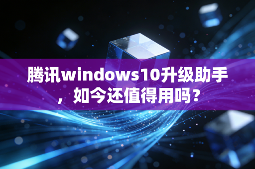 腾讯windows10升级助手，如今还值得用吗？
