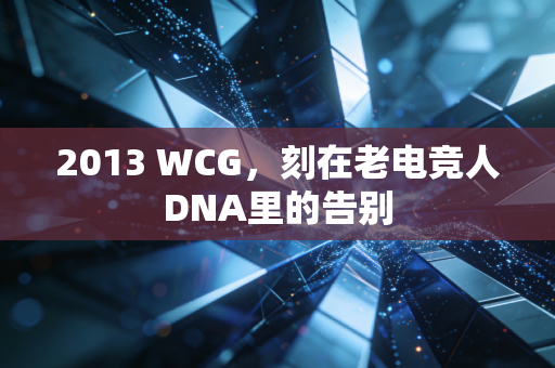2013 WCG，刻在老电竞人DNA里的告别