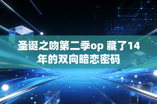 圣诞之吻第二季op 藏了14年的双向暗恋密码