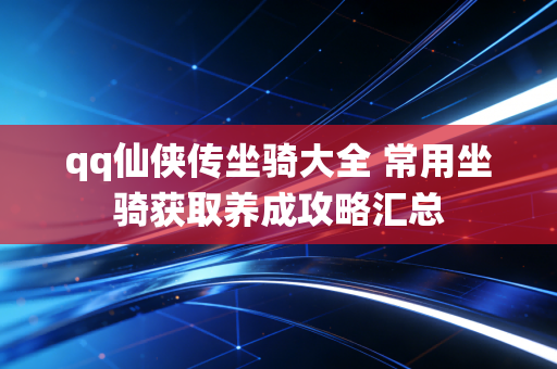 qq仙侠传坐骑大全 常用坐骑获取养成攻略汇总