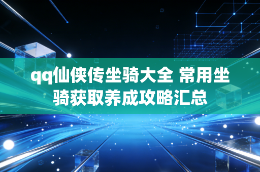 qq仙侠传坐骑大全 常用坐骑获取养成攻略汇总