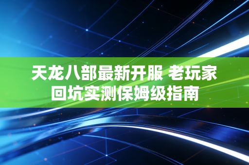 天龙八部最新开服 老玩家回坑实测保姆级指南