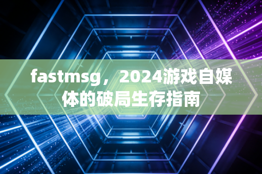 fastmsg，2024游戏自媒体的破局生存指南