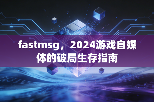 fastmsg，2024游戏自媒体的破局生存指南