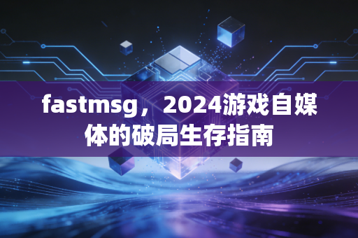 fastmsg，2024游戏自媒体的破局生存指南