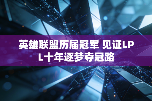 英雄联盟历届冠军 见证LPL十年逐梦夺冠路