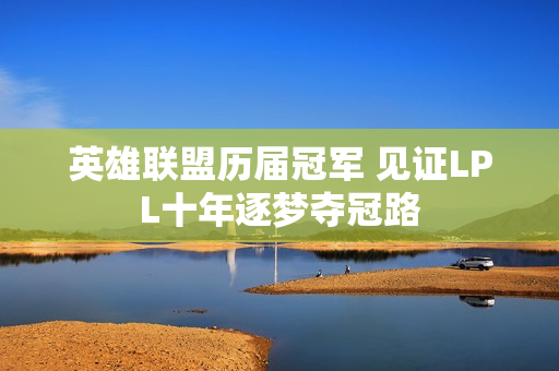英雄联盟历届冠军 见证LPL十年逐梦夺冠路