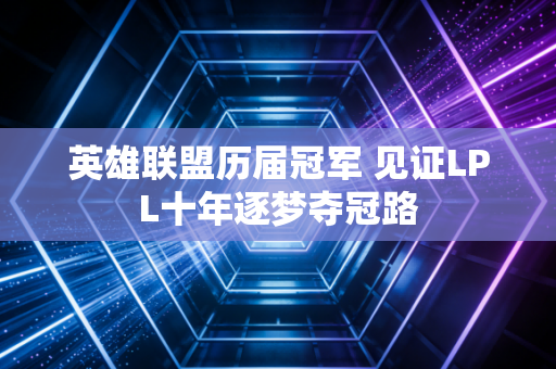 英雄联盟历届冠军 见证LPL十年逐梦夺冠路