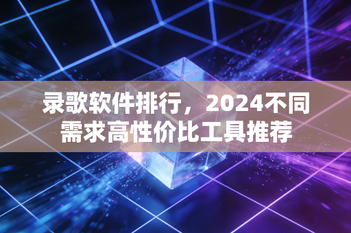 录歌软件排行，2024不同需求高性价比工具推荐